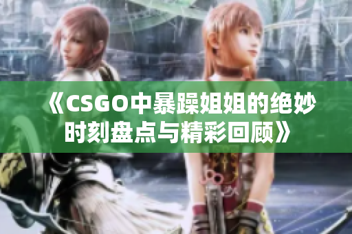 《CSGO中暴躁姐姐的绝妙时刻盘点与精彩回顾》