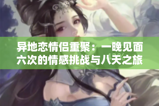 异地恋情侣重聚：一晚见面六次的情感挑战与八天之旅