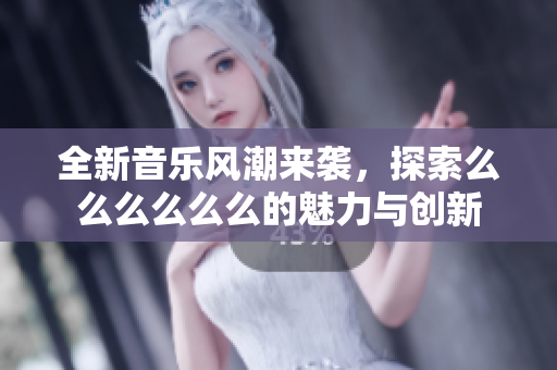 全新音乐风潮来袭，探索么么么么么么的魅力与创新
