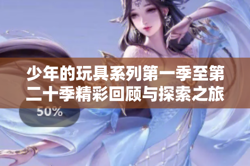 少年的玩具系列第一季至第二十季精彩回顾与探索之旅
