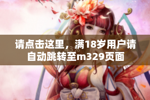 请点击这里，满18岁用户请自动跳转至m329页面