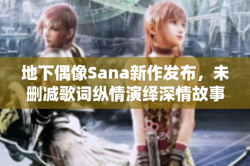 地下偶像Sana新作发布，未删减歌词纵情演绎深情故事