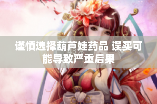 谨慎选择葫芦娃药品 误买可能导致严重后果