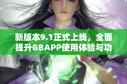 新版本9.1正式上线，全面提升GBAPP使用体验与功能优化