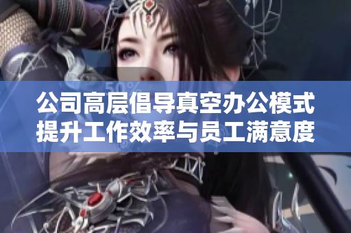 公司高层倡导真空办公模式提升工作效率与员工满意度