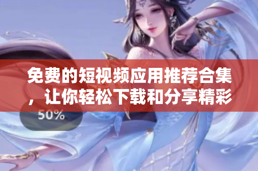 免费的短视频应用推荐合集，让你轻松下载和分享精彩视频