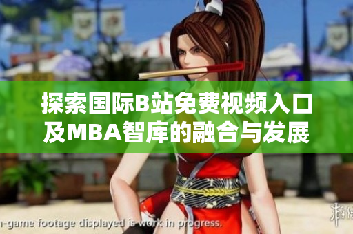 探索国际B站免费视频入口及MBA智库的融合与发展分析