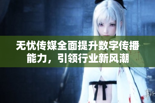 无忧传媒全面提升数字传播能力，引领行业新风潮