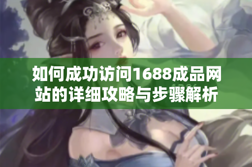 如何成功访问1688成品网站的详细攻略与步骤解析