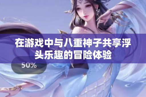 在游戏中与八重神子共享浮头乐趣的冒险体验