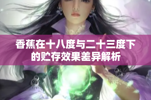 香蕉在十八度与二十三度下的贮存效果差异解析