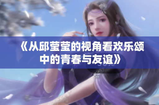 《从邱莹莹的视角看欢乐颂中的青春与友谊》