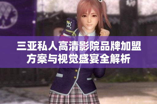 三亚私人高清影院品牌加盟方案与视觉盛宴全解析