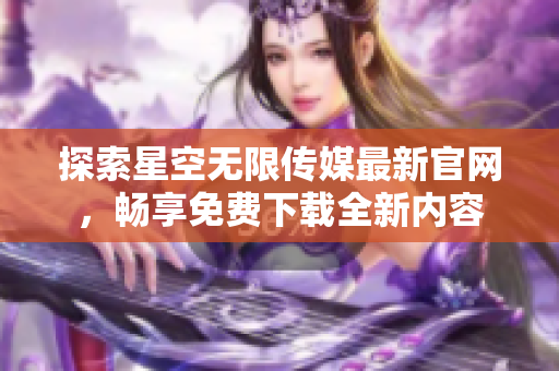 探索星空无限传媒最新官网，畅享免费下载全新内容