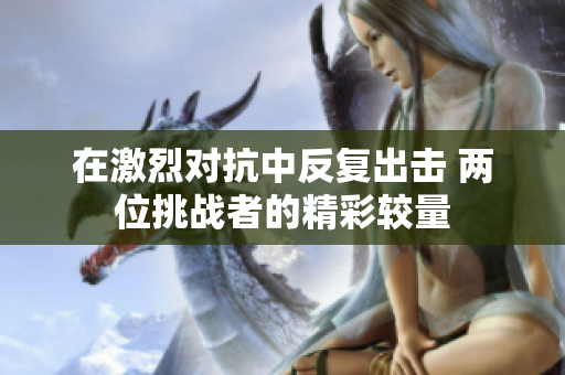 在激烈对抗中反复出击 两位挑战者的精彩较量