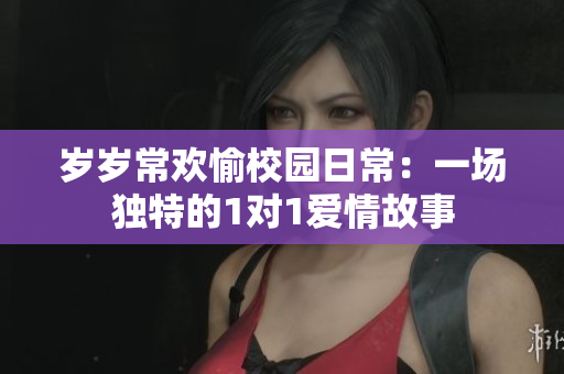 岁岁常欢愉校园日常：一场独特的1对1爱情故事