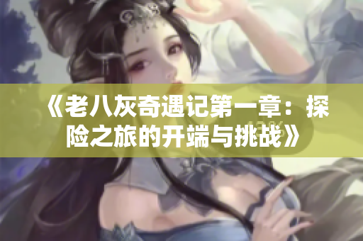 《老八灰奇遇记第一章：探险之旅的开端与挑战》