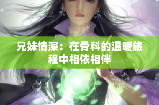兄妹情深：在骨科的温暖旅程中相依相伴