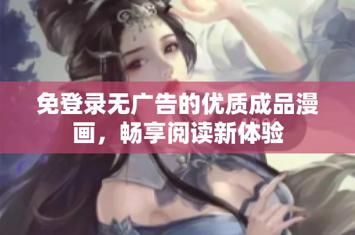 免登录无广告的优质成品漫画，畅享阅读新体验