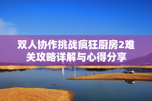 双人协作挑战疯狂厨房2难关攻略详解与心得分享