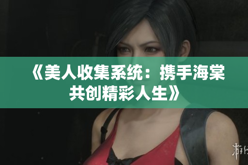 《美人收集系统：携手海棠共创精彩人生》