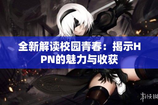全新解读校园青春：揭示HPN的魅力与收获