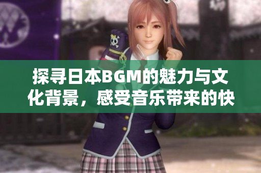 探寻日本BGM的魅力与文化背景，感受音乐带来的快乐