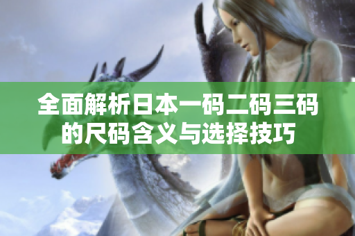 全面解析日本一码二码三码的尺码含义与选择技巧