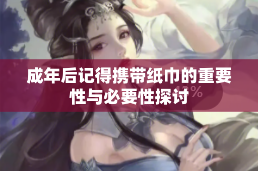 成年后记得携带纸巾的重要性与必要性探讨