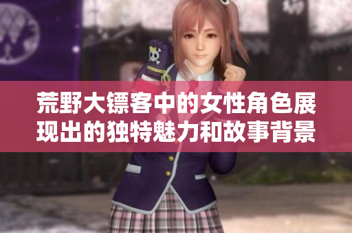 荒野大镖客中的女性角色展现出的独特魅力和故事背景