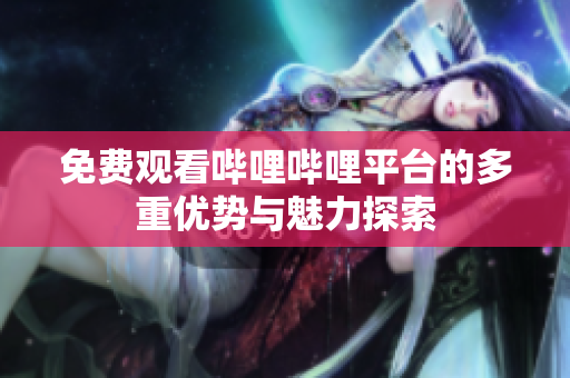 免费观看哔哩哔哩平台的多重优势与魅力探索