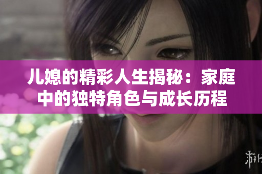 儿媳的精彩人生揭秘：家庭中的独特角色与成长历程