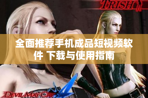 全面推荐手机成品短视频软件 下载与使用指南