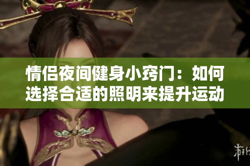 情侣夜间健身小窍门：如何选择合适的照明来提升运动体验