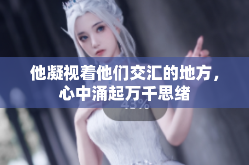他凝视着他们交汇的地方，心中涌起万千思绪