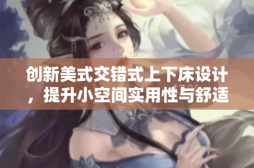 创新美式交错式上下床设计，提升小空间实用性与舒适度