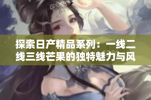 探索日产精品系列：一线二线三线芒果的独特魅力与风味