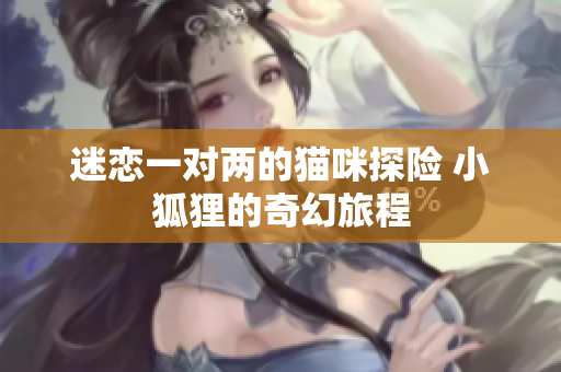 迷恋一对两的猫咪探险 小狐狸的奇幻旅程