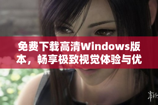 免费下载高清Windows版本，畅享极致视觉体验与优质性能