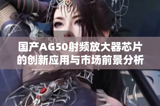 国产AG50射频放大器芯片的创新应用与市场前景分析
