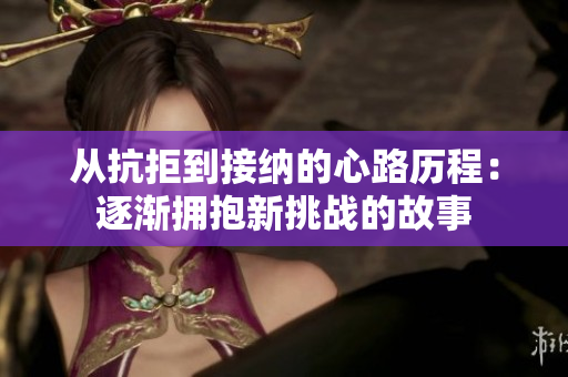 从抗拒到接纳的心路历程：逐渐拥抱新挑战的故事