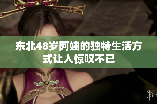 东北48岁阿姨的独特生活方式让人惊叹不已