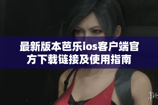 最新版本芭乐ios客户端官方下载链接及使用指南
