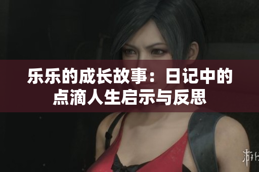 乐乐的成长故事：日记中的点滴人生启示与反思