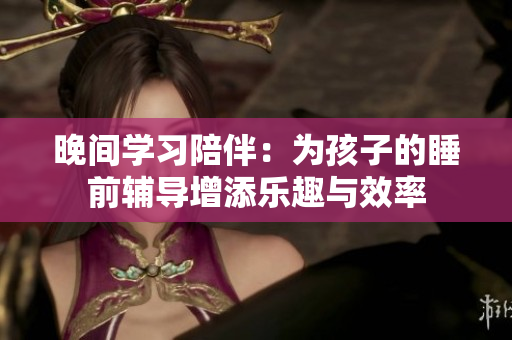 晚间学习陪伴：为孩子的睡前辅导增添乐趣与效率