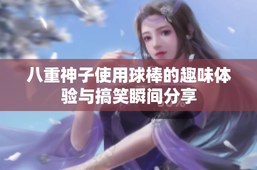 八重神子使用球棒的趣味体验与搞笑瞬间分享