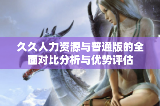 久久人力资源与普通版的全面对比分析与优势评估