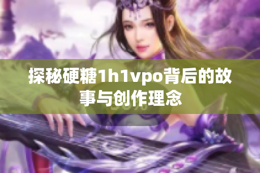 探秘硬糖1h1vpo背后的故事与创作理念