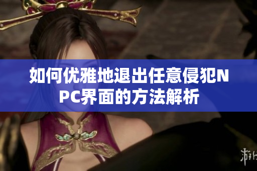 如何优雅地退出任意侵犯NPC界面的方法解析