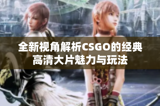 全新视角解析CSGO的经典高清大片魅力与玩法
